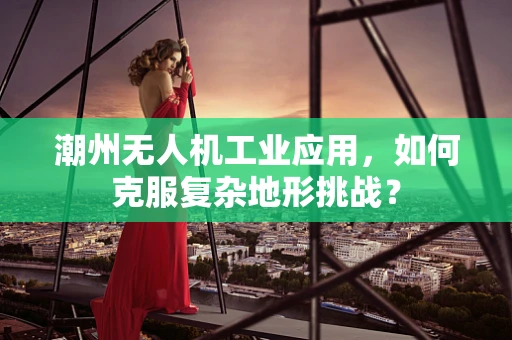 潮州无人机工业应用，如何克服复杂地形挑战？