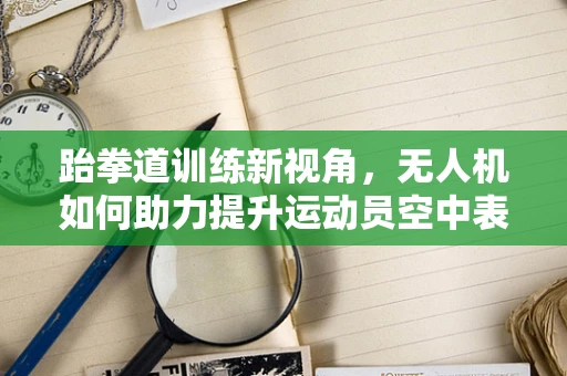 跆拳道训练新视角，无人机如何助力提升运动员空中表现？