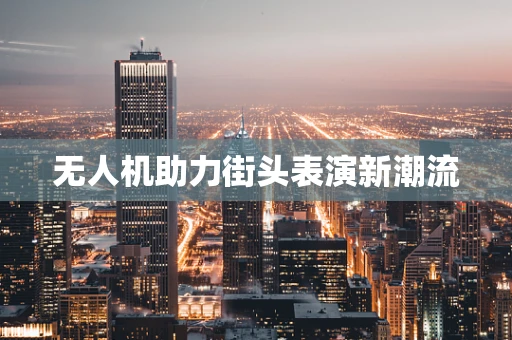 无人机助力街头表演新潮流