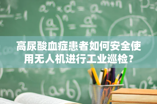 高尿酸血症患者如何安全使用无人机进行工业巡检？