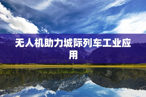 无人机助力城际列车工业应用