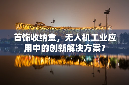首饰收纳盒，无人机工业应用中的创新解决方案？