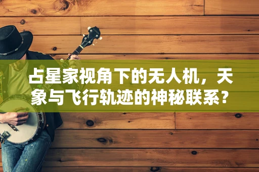 占星家视角下的无人机，天象与飞行轨迹的神秘联系？