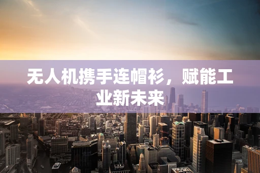 无人机携手连帽衫，赋能工业新未来