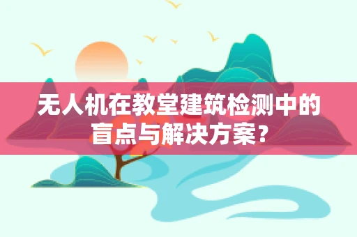 无人机在教堂建筑检测中的盲点与解决方案？