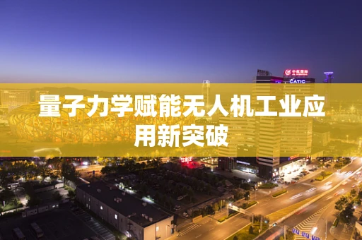 量子力学赋能无人机工业应用新突破