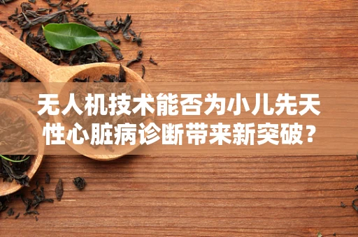 无人机技术能否为小儿先天性心脏病诊断带来新突破？
