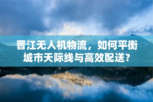 晋江无人机物流，如何平衡城市天际线与高效配送？