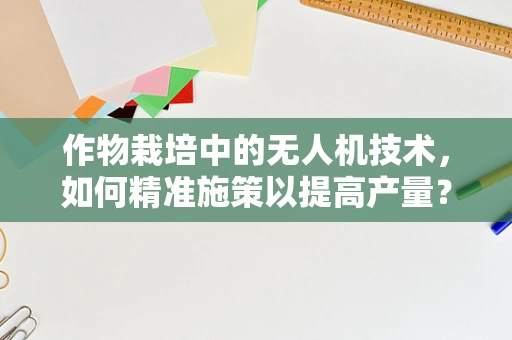 作物栽培中的无人机技术，如何精准施策以提高产量？