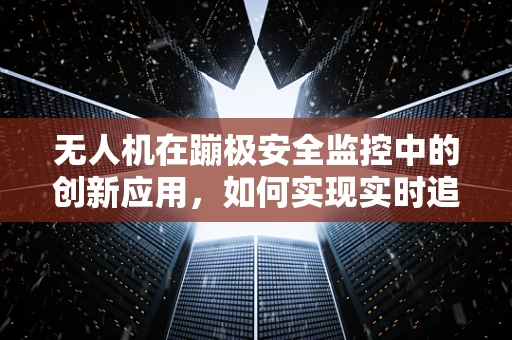 无人机在蹦极安全监控中的创新应用，如何实现实时追踪与紧急响应？