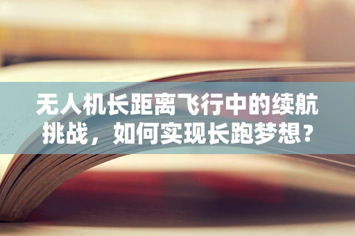 无人机长距离飞行中的续航挑战，如何实现长跑梦想？