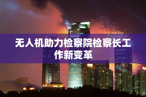 无人机助力检察院检察长工作新变革