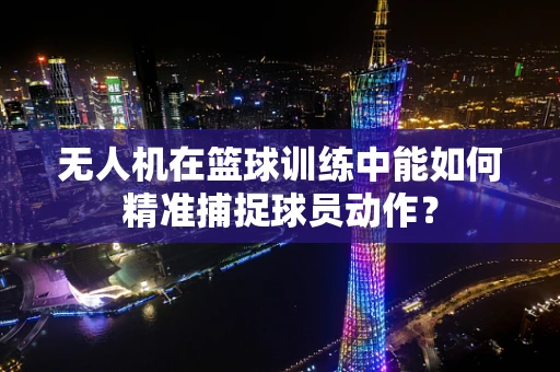 无人机在篮球训练中能如何精准捕捉球员动作？