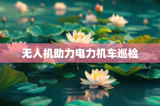 无人机助力电力机车巡检