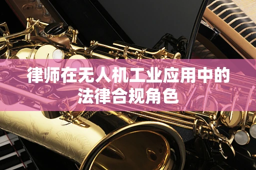 律师在无人机工业应用中的法律合规角色