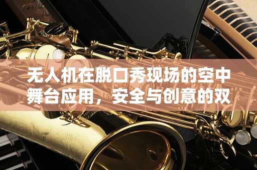 无人机在脱口秀现场的空中舞台应用，安全与创意的双重挑战？