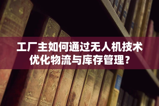 工厂主如何通过无人机技术优化物流与库存管理？