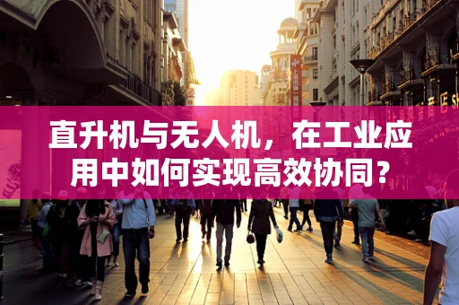 直升机与无人机，在工业应用中如何实现高效协同？