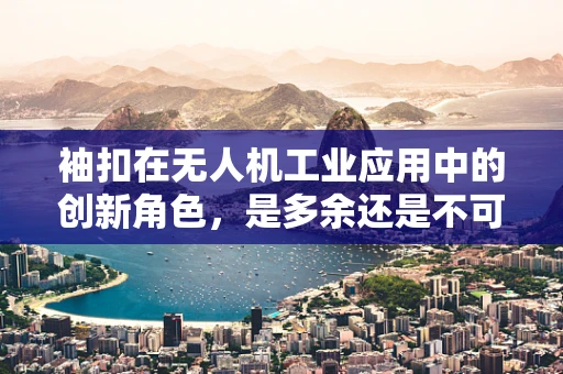 袖扣在无人机工业应用中的创新角色，是多余还是不可或缺的细节？