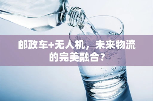 邮政车+无人机，未来物流的完美融合？
