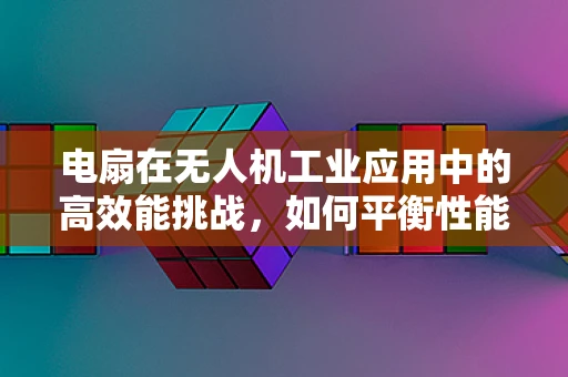 电扇在无人机工业应用中的高效能挑战，如何平衡性能与能耗？