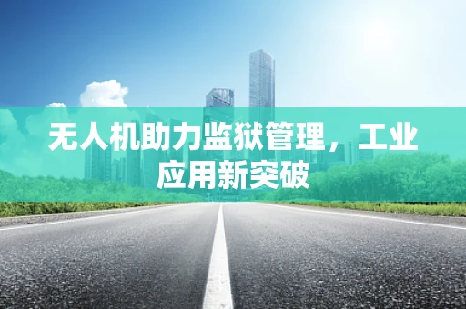 无人机助力监狱管理，工业应用新突破