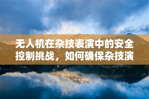 无人机在杂技表演中的安全控制挑战，如何确保杂技演员的精准定位与安全？