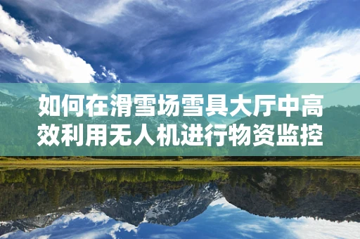 如何在滑雪场雪具大厅中高效利用无人机进行物资监控？