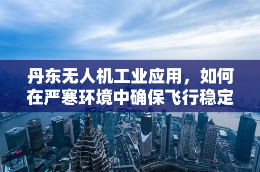 丹东无人机工业应用，如何在严寒环境中确保飞行稳定？