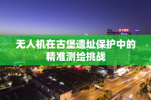 无人机在古堡遗址保护中的精准测绘挑战