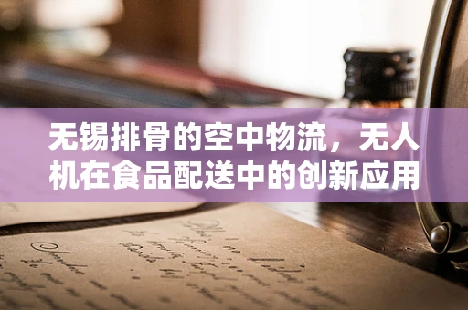 无锡排骨的空中物流，无人机在食品配送中的创新应用？