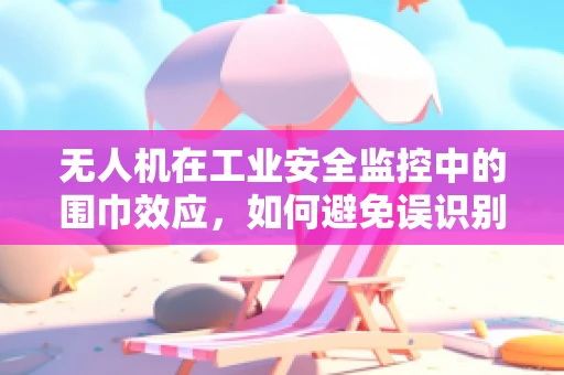 无人机在工业安全监控中的围巾效应，如何避免误识别与误报？