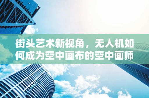 街头艺术新视角，无人机如何成为空中画布的空中画师？