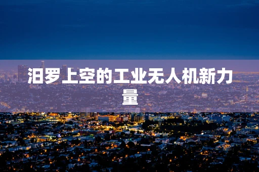 汨罗上空的工业无人机新力量