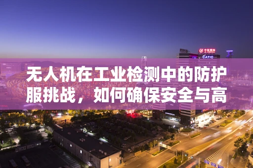 无人机在工业检测中的防护服挑战，如何确保安全与高效？