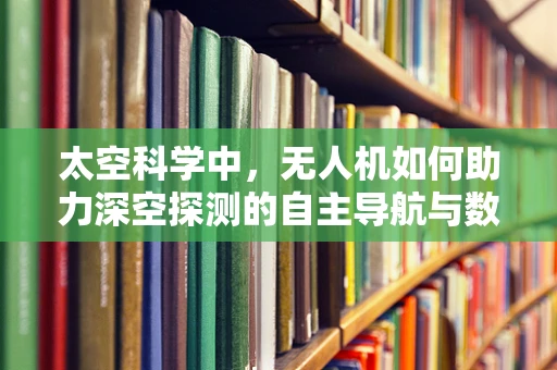 太空科学中，无人机如何助力深空探测的自主导航与数据传输？