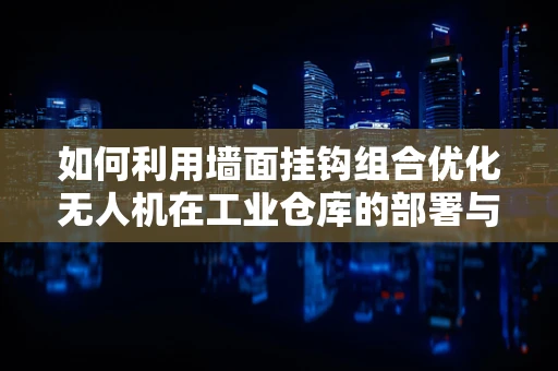 如何利用墙面挂钩组合优化无人机在工业仓库的部署与维护？