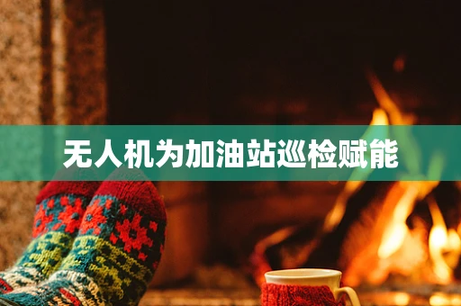 无人机为加油站巡检赋能