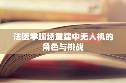法医学现场重建中无人机的角色与挑战