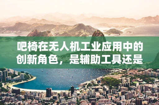 吧椅在无人机工业应用中的创新角色，是辅助工具还是新式平台？