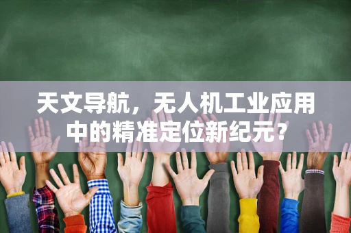 天文导航，无人机工业应用中的精准定位新纪元？