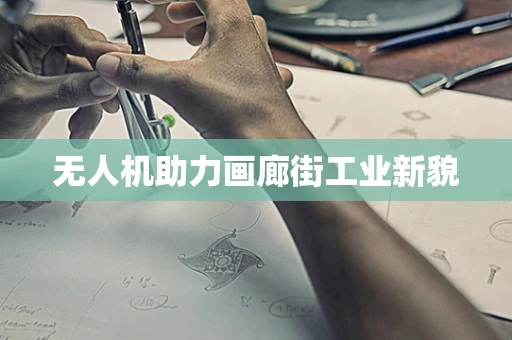 无人机助力画廊街工业新貌