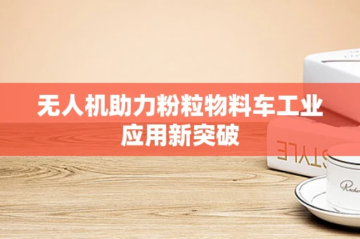 无人机助力粉粒物料车工业应用新突破