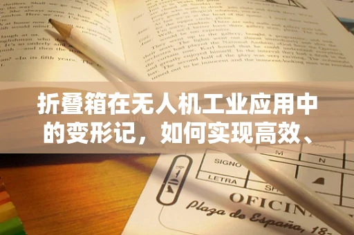 折叠箱在无人机工业应用中的变形记，如何实现高效、紧凑的收纳与运输？