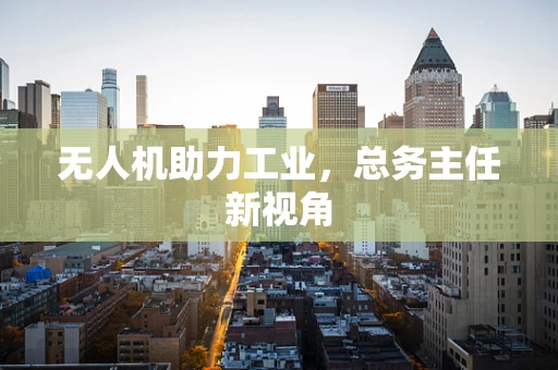 无人机助力工业，总务主任新视角