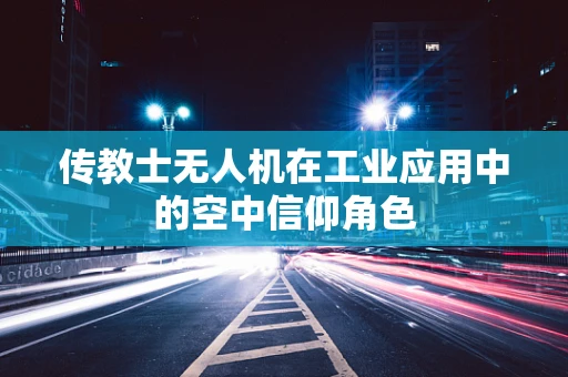 传教士无人机在工业应用中的空中信仰角色