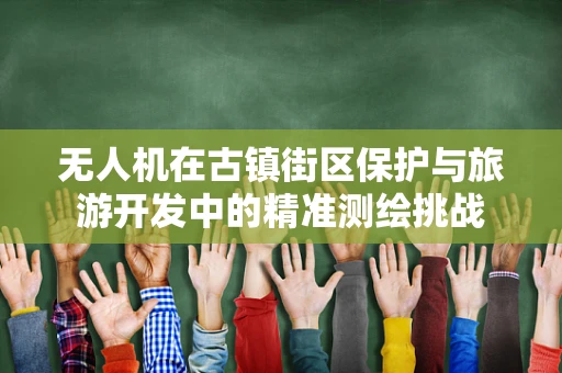 无人机在古镇街区保护与旅游开发中的精准测绘挑战