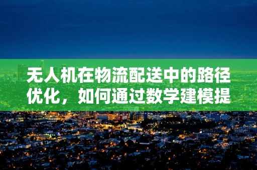 无人机在物流配送中的路径优化，如何通过数学建模提升效率？