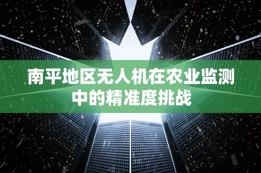南平地区无人机在农业监测中的精准度挑战