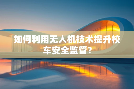 如何利用无人机技术提升校车安全监管？